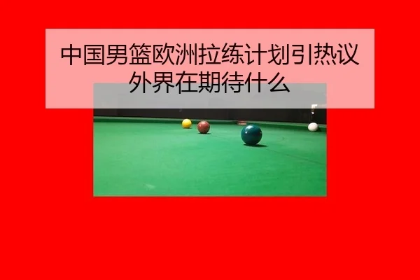 中国男篮欧洲拉练计划引热议 外界在期待什么